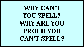 WHY CAN'T
YOU SPELL?
WHY ARE YOU
PROUD YOU
CAN'T SPELL?