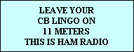LEAVE YOUR
CB LINGO ON
11 METERS
THIS IS HAM RADIO