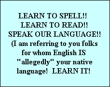 LEARN TO SPELL!!  
LEARN TO READ!!
SPEAK OUR LANGUAGE!!
(I am referring to you folks
for whom English IS 

