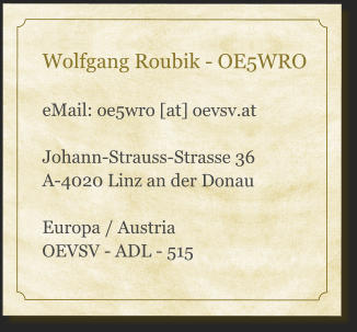 Wolfgang Roubik - OE5WRO  eMail: oe5wro [at] oevsv.at  Johann-Strauss-Strasse 36 A-4020 Linz an der Donau  Europa / Austria  OEVSV - ADL - 515