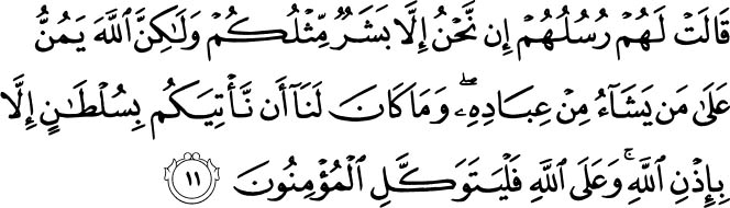 Their messengers said to them, We are only men like you, but Allah confers favor upon whom He wills of His servants. It has never been for us to bring you evidence except by permission of Allah. And upon Allah let the believers rely. Holy Quran - 14:11