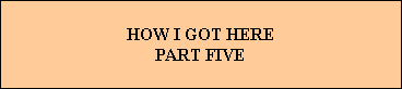 HOW I GOT HERE
PART FIVE
