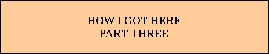 HOW I GOT HERE
PART THREE